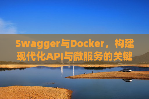 Swagger与Docker，构建现代化API与微服务的关键技术组合