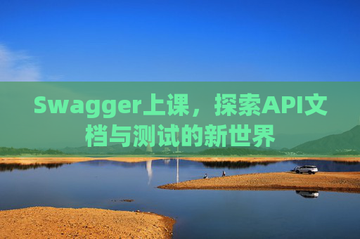 Swagger上课，探索API文档与测试的新世界
